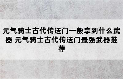 元气骑士古代传送门一般拿到什么武器 元气骑士古代传送门最强武器推荐